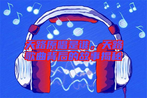 天路原唱是誰，天路歌曲背后的故事揭秘