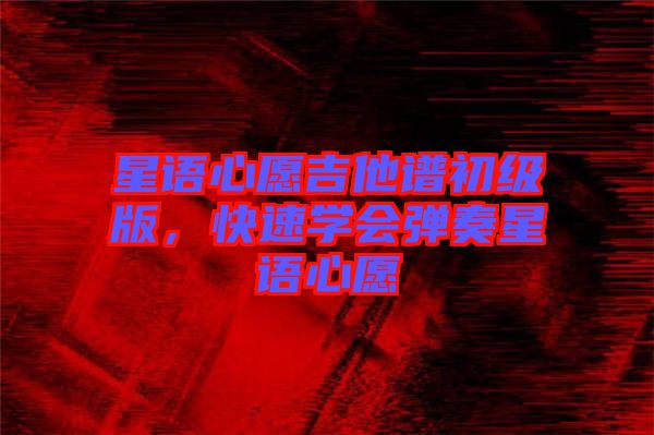 星語(yǔ)心愿吉他譜初級(jí)版，快速學(xué)會(huì)彈奏星語(yǔ)心愿