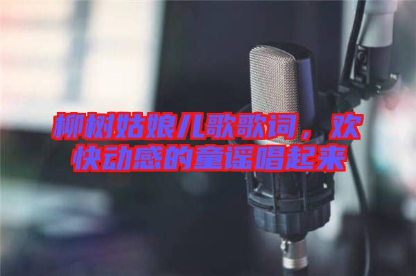柳樹姑娘兒歌歌詞，歡快動(dòng)感的童謠唱起來(lái)