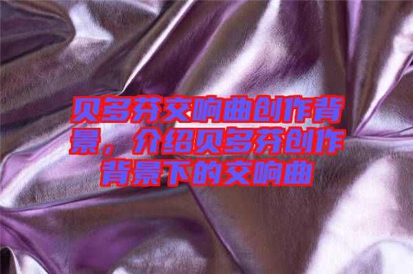 貝多芬交響曲創(chuàng)作背景，介紹貝多芬創(chuàng)作背景下的交響曲
