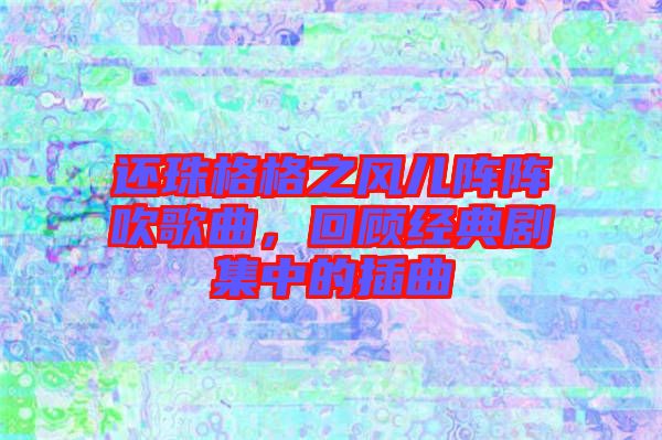 還珠格格之風兒陣陣吹歌曲，回顧經(jīng)典劇集中的插曲