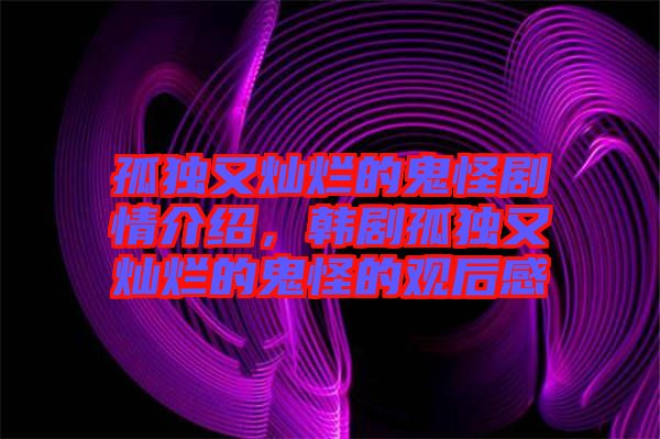 孤獨(dú)又燦爛的鬼怪劇情介紹，韓劇孤獨(dú)又燦爛的鬼怪的觀后感