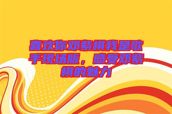 喜歡你鄧紫棋我是歌手現(xiàn)場(chǎng)版，感受鄧紫棋的魅力