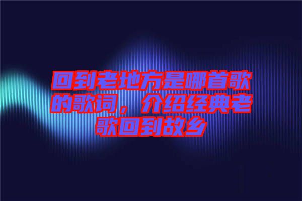 回到老地方是哪首歌的歌詞，介紹經(jīng)典老歌回到故鄉(xiāng)
