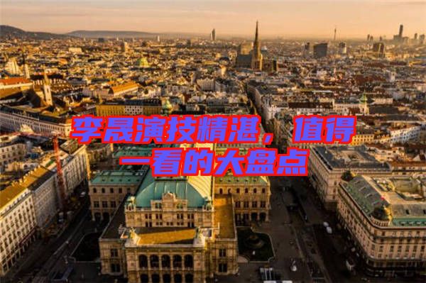 李晟演技精湛，值得一看的大盤點