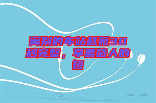 離別的車站趙薇30秒完整，享最感人的短