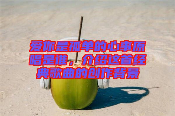愛你是孤單的心事原唱是誰，介紹這首經(jīng)典歌曲的創(chuàng)作背景