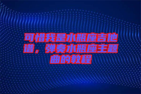 可惜我是水瓶座吉他譜，彈奏水瓶座主題曲的教程