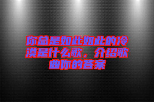 你總是如此如此的冷漠是什么歌，介紹歌曲你的答案