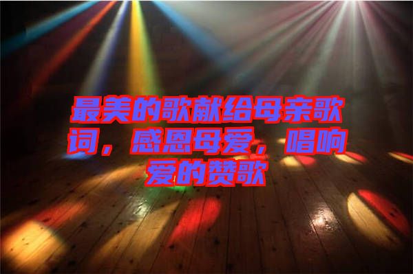 最美的歌獻給母親歌詞，感恩母愛，唱響愛的贊歌