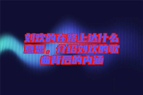 劉歡的在路上達什么意思，介紹劉歡的歌曲背后的內(nèi)涵