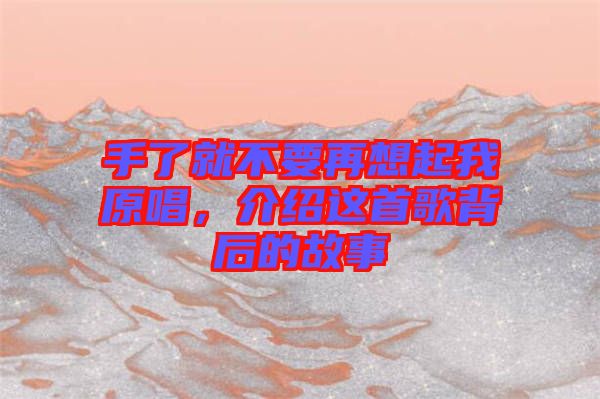 手了就不要再想起我原唱，介紹這首歌背后的故事