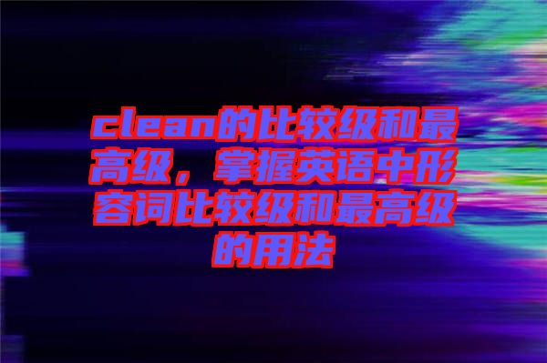 clean的比較級和最高級，掌握英語中形容詞比較級和最高級的用法
