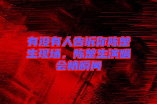 有沒(méi)有人告訴你陳楚生現(xiàn)場(chǎng)，陳楚生演唱會(huì)精瞬間