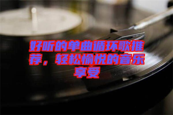 好聽(tīng)的單曲循環(huán)歌推薦，輕松愉悅的音樂(lè)享受
