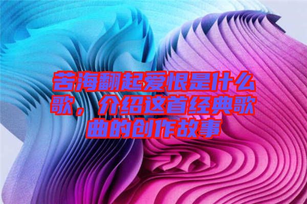 苦海翻起愛恨是什么歌，介紹這首經(jīng)典歌曲的創(chuàng)作故事