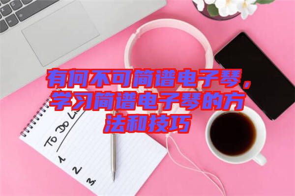 有何不可簡譜電子琴，學(xué)習(xí)簡譜電子琴的方法和技巧