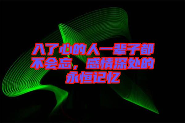 入了心的人一輩子都不會(huì)忘，感情深處的永恒記憶