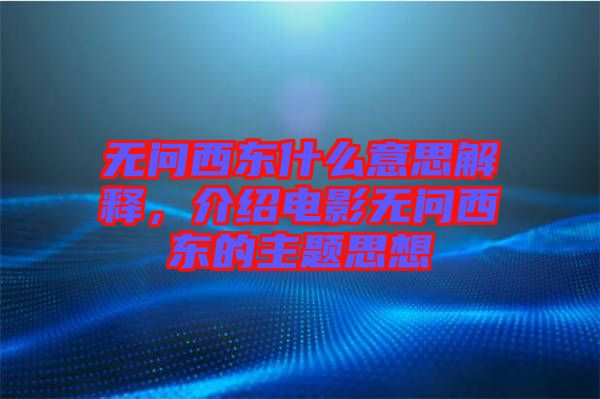 無(wú)問(wèn)西東什么意思解釋，介紹電影無(wú)問(wèn)西東的主題思想