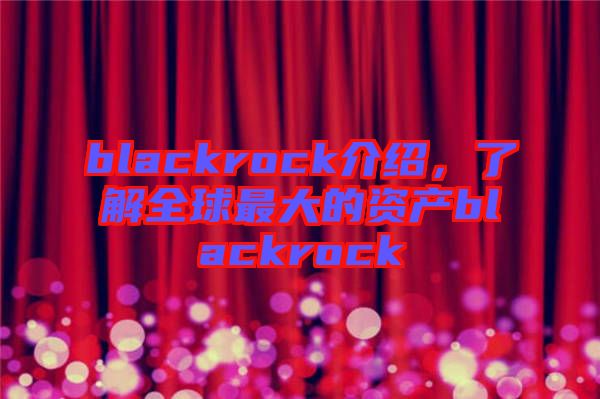 blackrock介紹，了解全球最大的資產(chǎn)blackrock