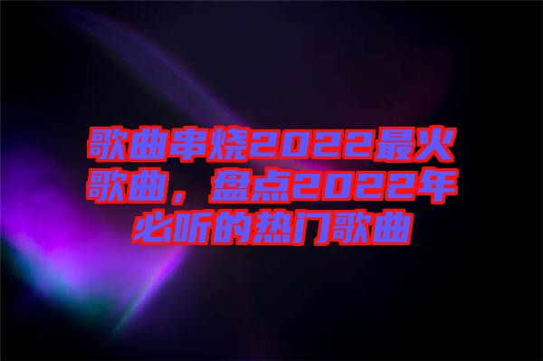 歌曲串燒2022最火歌曲，盤點(diǎn)2022年必聽(tīng)的熱門歌曲