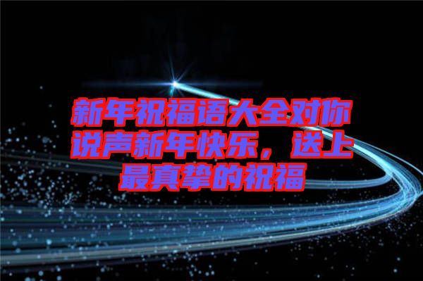 新年祝福語大全對(duì)你說聲新年快樂，送上最真摯的祝福