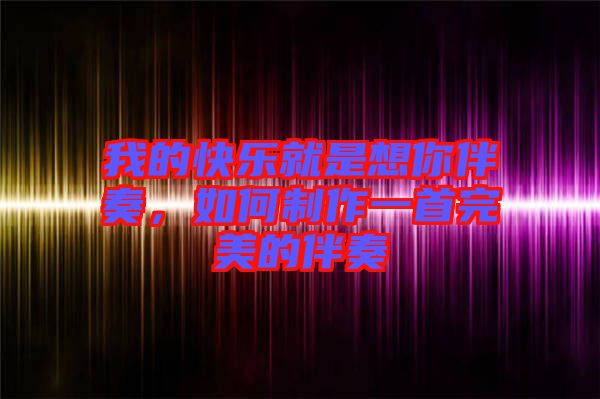 我的快樂(lè)就是想你伴奏，如何制作一首完美的伴奏
