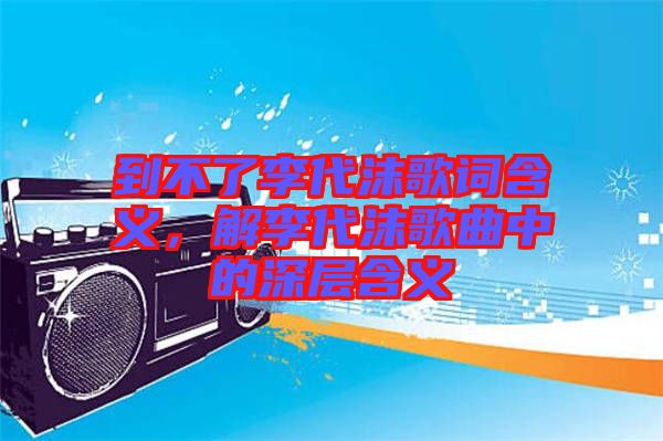 到不了李代沫歌詞含義，解李代沫歌曲中的深層含義