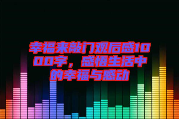 幸福來(lái)敲門(mén)觀后感1000字，感悟生活中的幸福與感動(dòng)