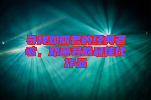 尋找鄧麗君的經(jīng)典老歌，鄧麗君的最佳代作品