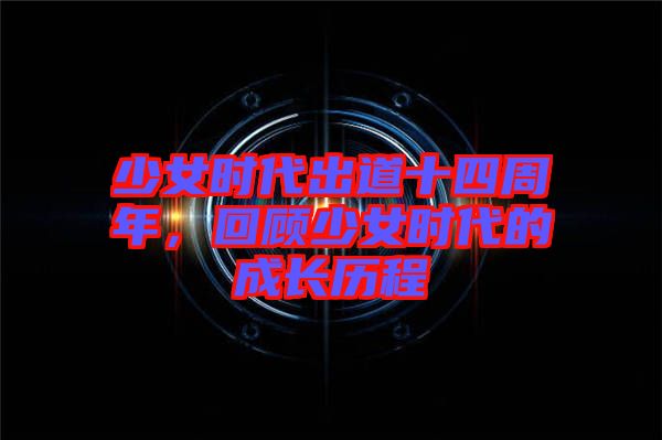 少女時代出道十四周年，回顧少女時代的成長歷程