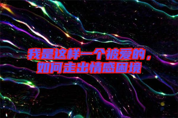 我是這樣一個(gè)被愛(ài)的，如何走出情感困境