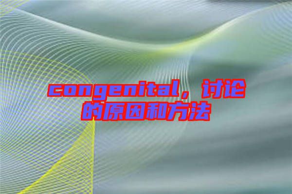 congenital，討論的原因和方法