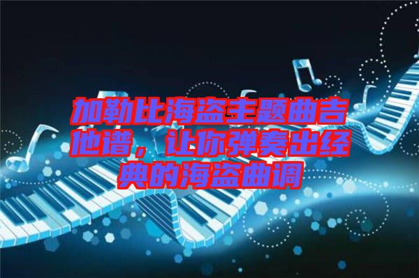 加勒比海盜主題曲吉他譜，讓你彈奏出經(jīng)典的海盜曲調(diào)