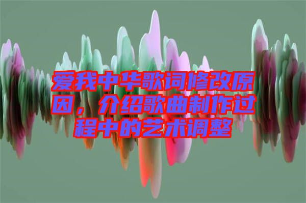 愛我中華歌詞修改原因，介紹歌曲制作過程中的藝術(shù)調(diào)整