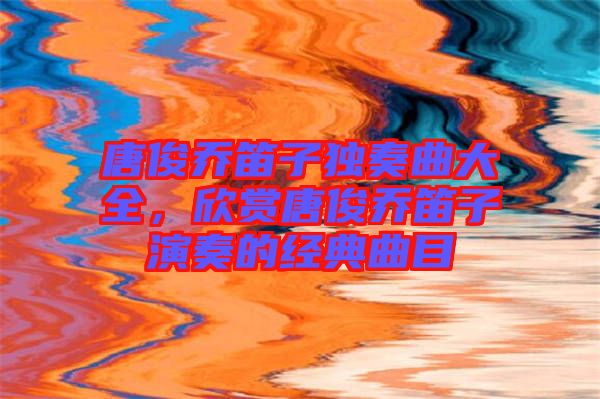 唐俊喬笛子獨奏曲大全，欣賞唐俊喬笛子演奏的經(jīng)典曲目