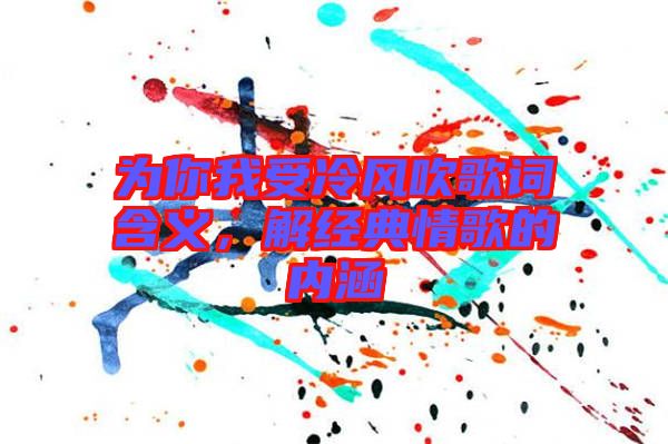 為你我受冷風(fēng)吹歌詞含義，解經(jīng)典情歌的內(nèi)涵