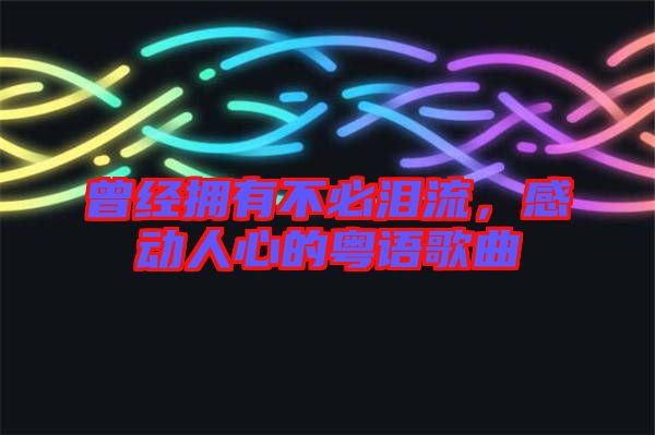 曾經(jīng)擁有不必淚流，感動(dòng)人心的粵語歌曲