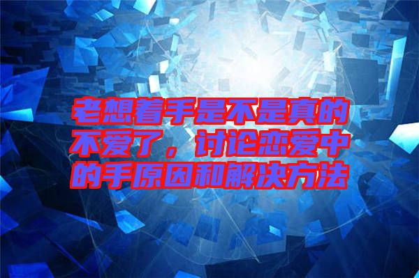 老想著手是不是真的不愛了，討論戀愛中的手原因和解決方法