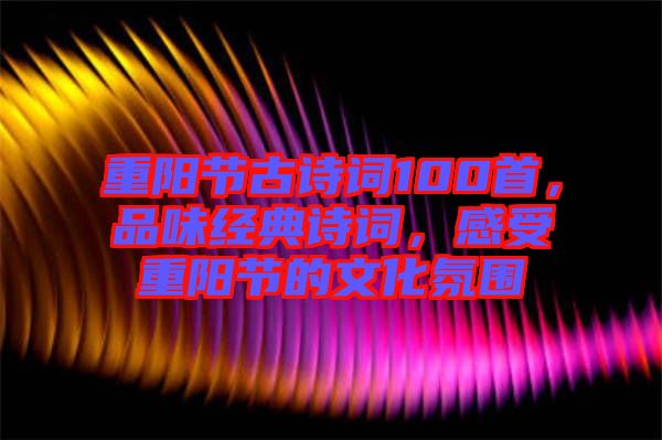 重陽節(jié)古詩詞100首，品味經(jīng)典詩詞，感受重陽節(jié)的文化氛圍