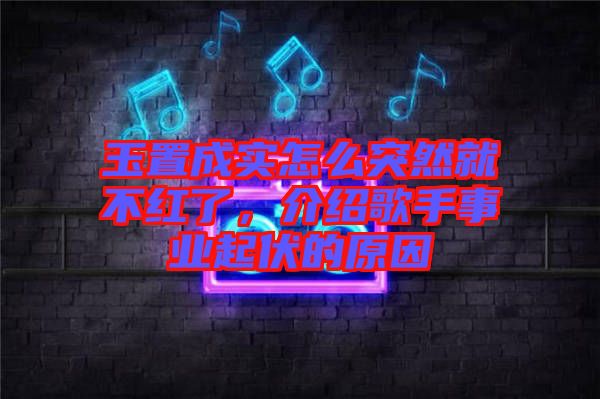 玉置成實(shí)怎么突然就不紅了，介紹歌手事業(yè)起伏的原因