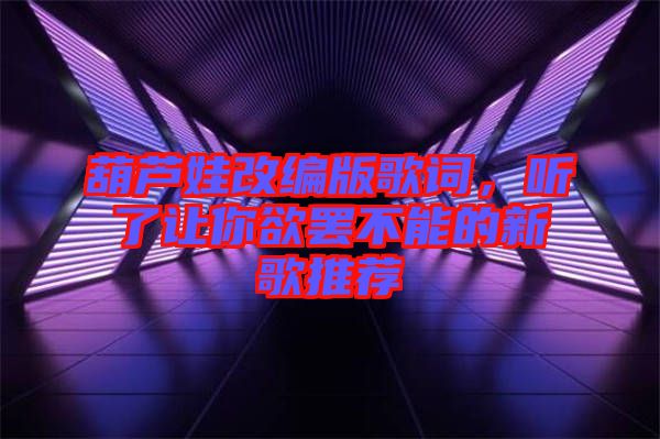 葫蘆娃改編版歌詞，聽了讓你欲罷不能的新歌推薦