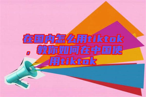 在國(guó)內(nèi)怎么用tiktok，教你如何在中國(guó)使用tiktok