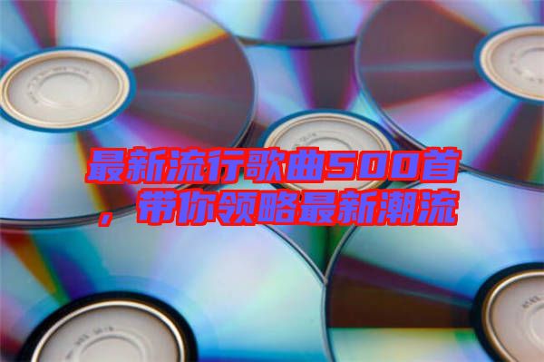 最新流行歌曲500首，帶你領(lǐng)略最新潮流