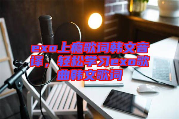 exo上癮歌詞韓文音譯，輕松學(xué)習(xí)exo歌曲韓文歌詞