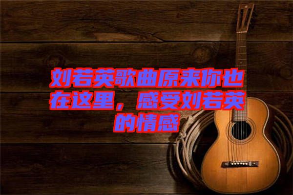 劉若英歌曲原來你也在這里，感受劉若英的情感