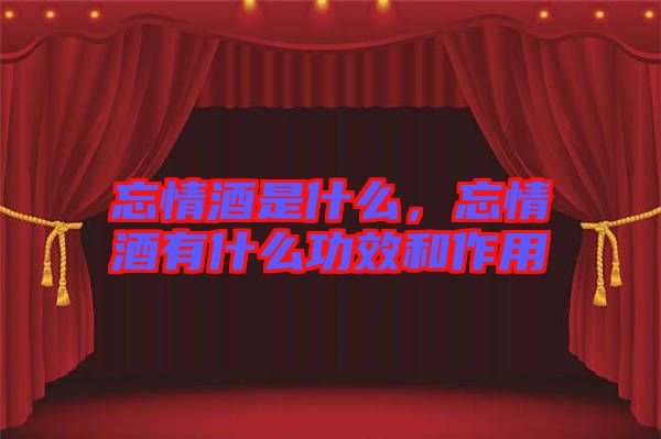 忘情酒是什么，忘情酒有什么功效和作用