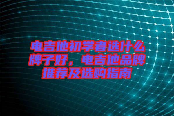 電吉他初學(xué)者選什么牌子好，電吉他品牌推薦及選購指南