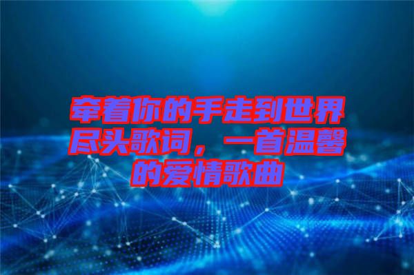 牽著你的手走到世界盡頭歌詞，一首溫馨的愛(ài)情歌曲