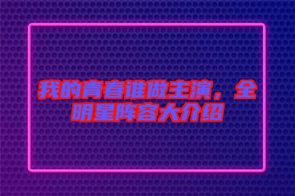 我的青春誰做主演，全明星陣容大介紹